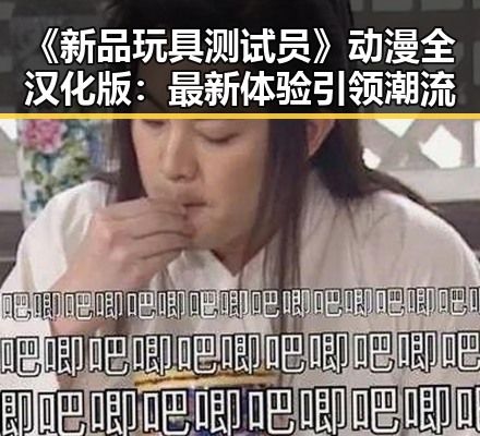 《新品玩具测试员》动漫全汉化版:最新体验引领潮流