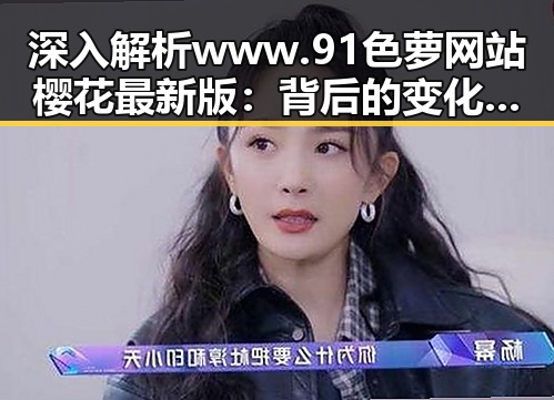 深入解析www.91色 萝网站樱花最新版：背后的变化与影响