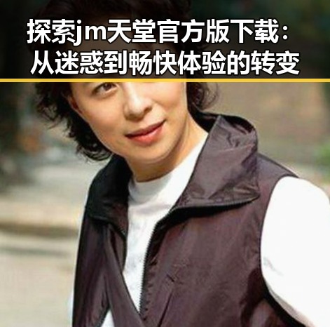 探索jm天堂官方版下载：从迷惑到畅快体验的转变