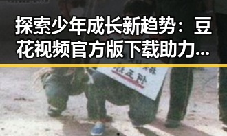 探索少年成长新趋势：豆花视频官方版下载助力青少年健康娱乐