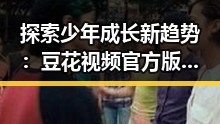 探索少年成长新趋势:豆花视频官方版下载助力青少年健康娱乐