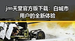 jm天堂官方版下载:白城市用户的全新体验