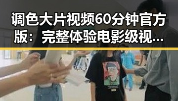 调色大片视频60分钟官方版：完整体验电影级视觉盛宴