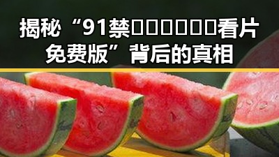 揭秘“91禁🍆🍑🔞❌❌❌看片免费版”背后的真相