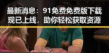 最新消息：91免费免费版下载现已上线，助你轻松获取资源