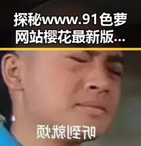 探秘www.91色 萝网站樱花最新版：背后的魅力与影响