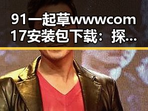 91 一起草wwwcom17安装包下载:探索技术背后的关键资源