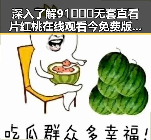 深入了解91❌❌❌无套直看片红桃在线观看今免费版：现状与未来发展