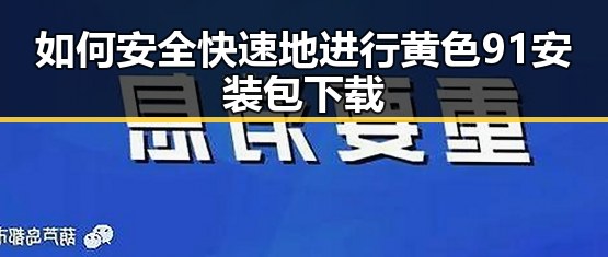 如何安全快速地进行黄色91安装包下载