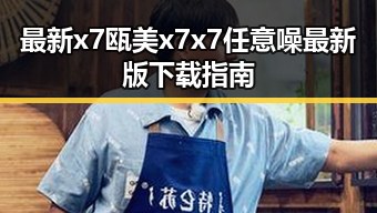 最新x7瓯美x7x7任意噪最新版下载指南