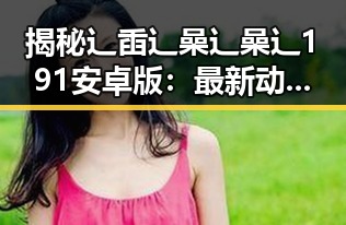 揭秘辶臿辶喿辶喿辶191安卓版:最新动态与用户体验回顾