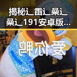 揭秘辶臿辶喿辶喿辶191安卓版:最新动态与用户体验回顾