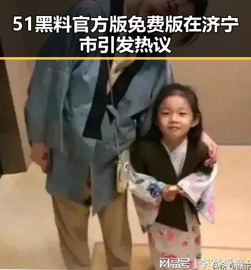 51黑料官方版免费版在济宁市引发热议