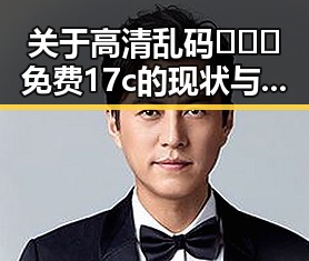 关于高清乱码🔞❌♋免费17c的现状与讨论