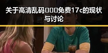 关于高清乱码🔞❌♋免费17c的现状与讨论