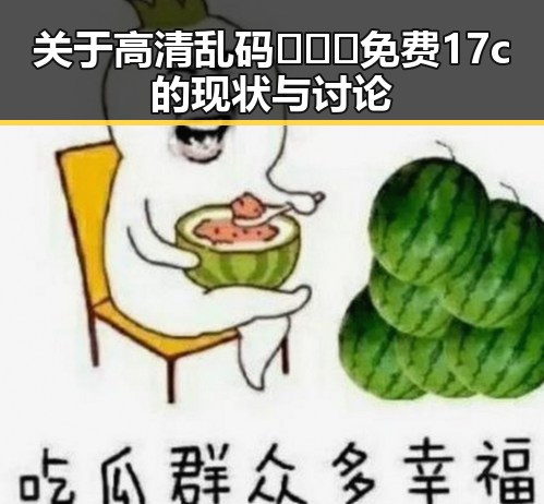 关于高清乱码🔞❌♋免费17c的现状与讨论