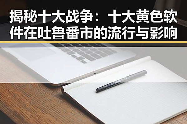 揭秘十大战争：十大黄色软件在吐鲁番市的流行与影响