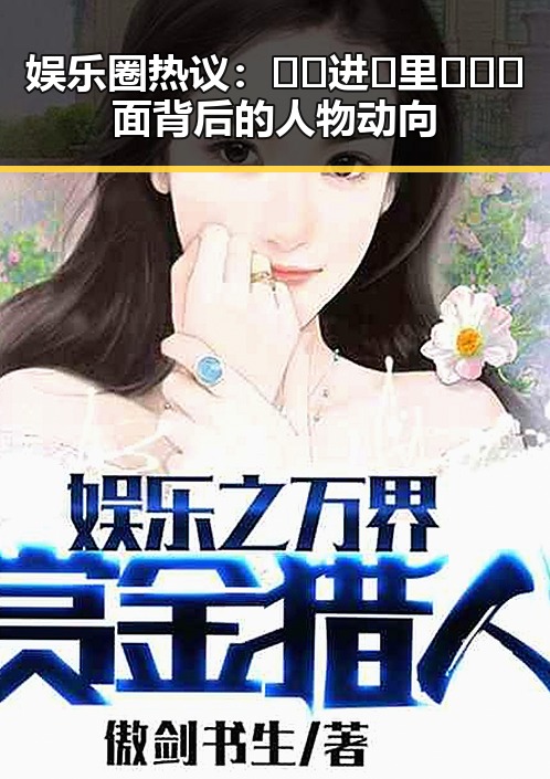 娱乐圈热议:🔞🍌进🍑里❌❌❌面背后的人物动向