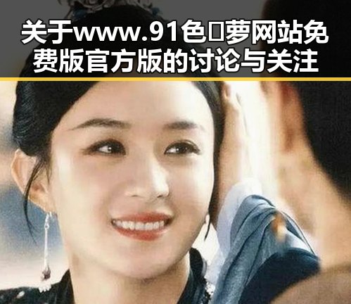 关于www.91色😍萝网站免费版官方版的讨论与关注