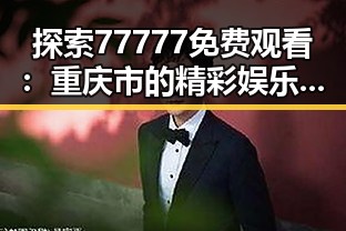 探索77777免费观看:重庆市的精彩娱乐资源