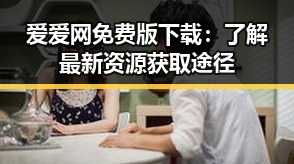 爱爱网免费版下载:了解最新资源获取途径