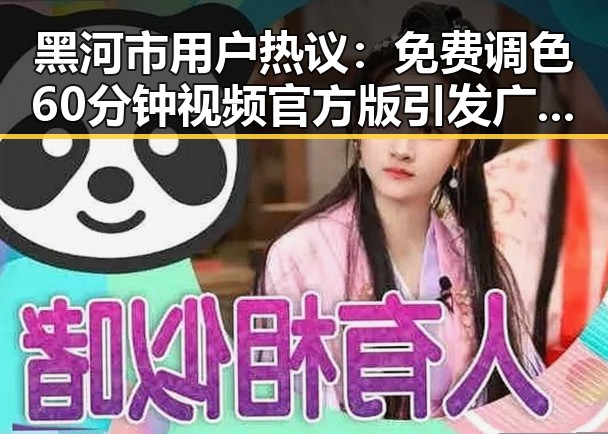 黑河市用户热议：免费调色60分钟视频官方版引发广泛关注