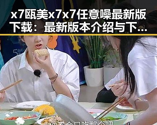 x7瓯美x7x7任意噪最新版下载：最新版本介绍与下载指南