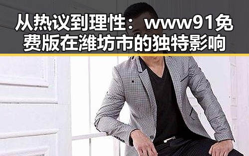 从热议到理性:www91免费版在潍坊市的独特影响