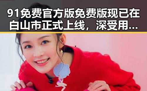 91免费官方版免费版现已在白山市正式上线,深受用户喜爱