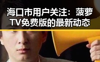 海口市用户关注：菠萝TV免费版的最新动态