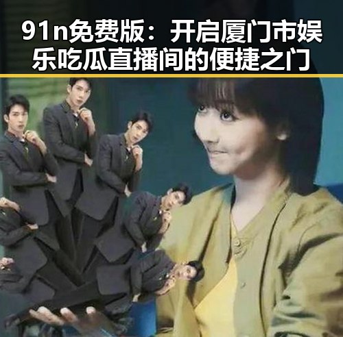 91n免费版：开启厦门市娱乐吃瓜直播间的便捷之门