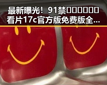 最新曝光！91禁🍆🍑🔞❌❌❌看片17c官方版免费版全新上线