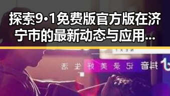 探索9·1免费版官方版在济宁市的最新动态与应用情况