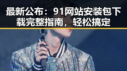 最新公布：91网站安装包下载完整指南，轻松搞定