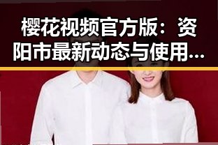 樱花视频官方版：资阳市最新动态与使用体验