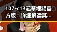 107·c13起草视频官方版:详细解读其内容与应用
