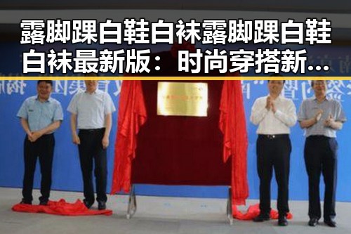 露脚踝白鞋白袜露脚踝白鞋白袜最新版：时尚穿搭新趋势解析