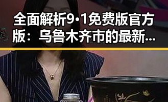全面解析9·1免费版官方版：乌鲁木齐市的最新体验