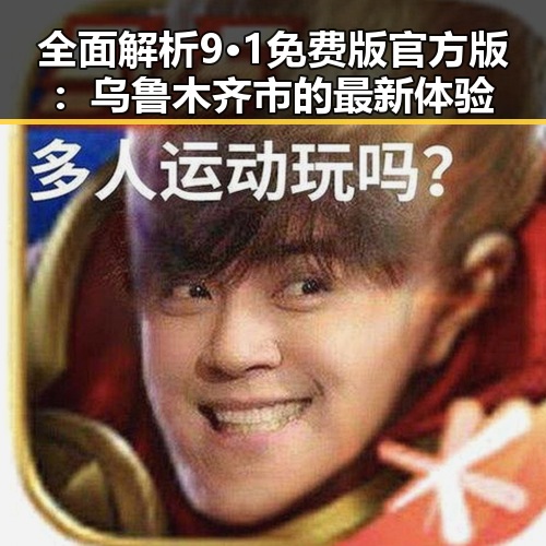 全面解析9·1免费版官方版:乌鲁木齐市的最新体验