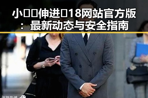 小🐔🐔伸进🈲18网站官方版：最新动态与安全指南