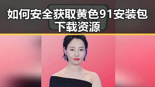 如何安全获取黄色91安装包下载资源