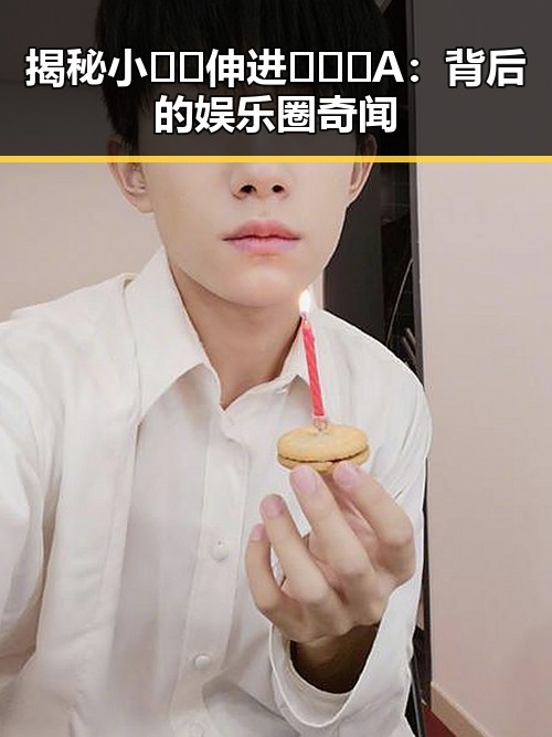 揭秘小🐔🐔伸进🈲🔞🔞A:背后的娱乐圈奇闻