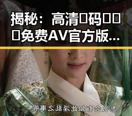 揭秘：高清🈚码🔞❌♋免费AV官方版免费版背后的真相