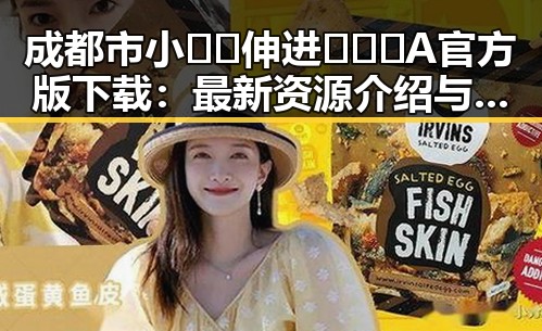 成都市小🐔🐔伸进🈲🔞🔞A官方版下载：最新资源介绍与安全指南