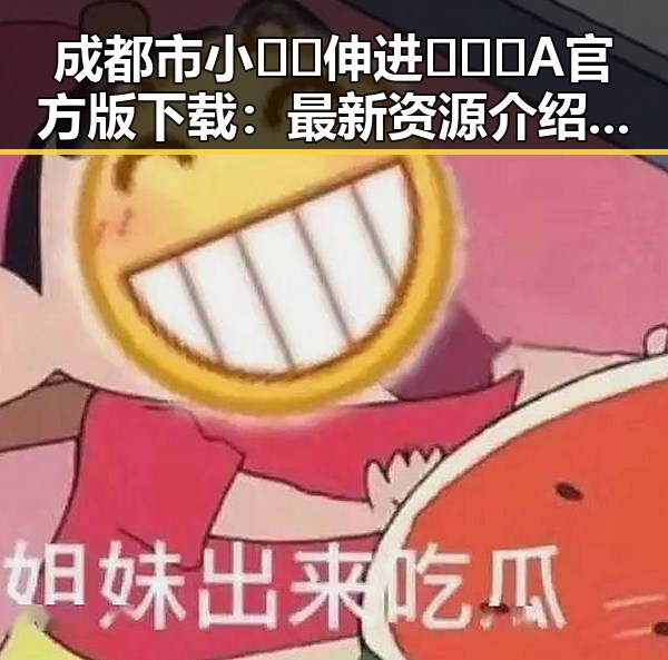 成都市小🐔🐔伸进🈲🔞🔞A官方版下载:最新资源介绍与安全指南