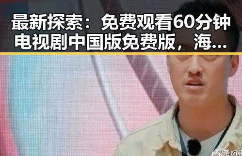 最新探索：免费观看60分钟电视剧中国版免费版，海口市用户首选指南