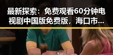 最新探索:免费观看60分钟电视剧中国版免费版,海口市用户首选指南