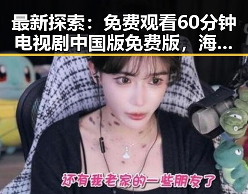 最新探索:免费观看60分钟电视剧中国版免费版,海口市用户首选指南