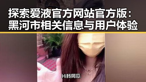 探索爱液官方网站官方版：黑河市相关信息与用户体验
