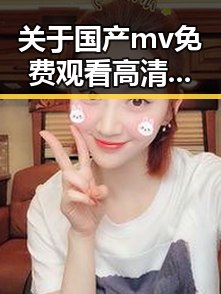关于国产mv免费观看高清电视剧在线观看安装包下载的最新资讯